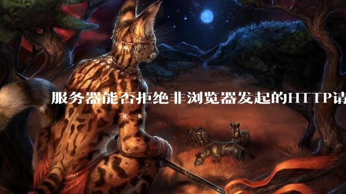 服务器能否拒绝非浏览器发起的HTTP请求？