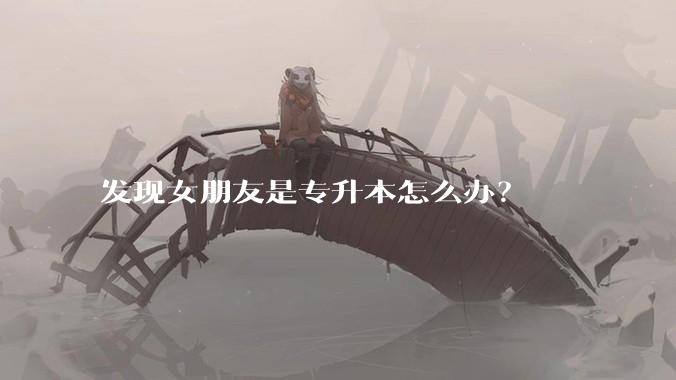 发现女朋友是专升本怎么办？