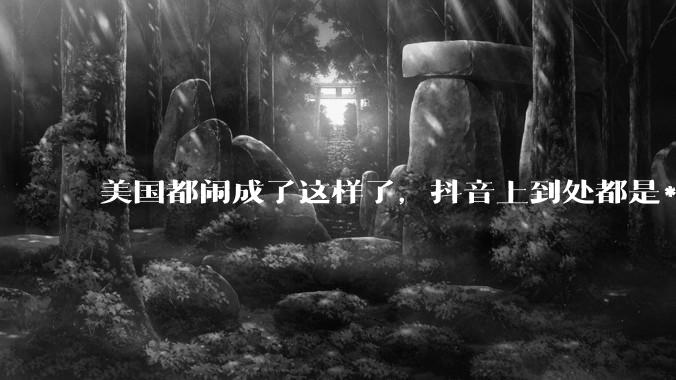 美国都闹成了这样了，抖音上到处都是***，为什么知乎上没人报道呢？