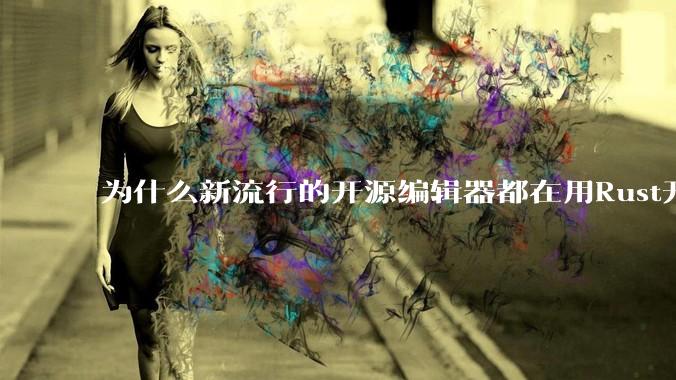 为什么新流行的开源编辑器都在用Rust开发？