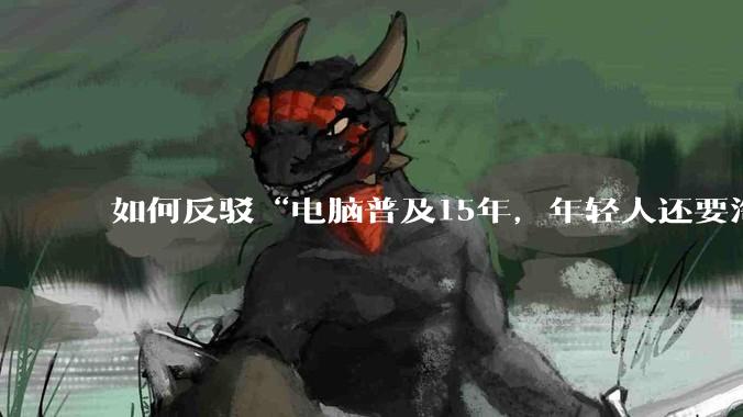 如何反驳“电脑普及15年，年轻人还要淘宝代装steam”?