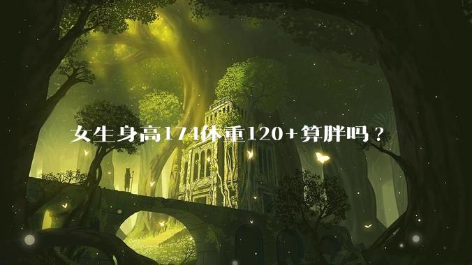 女生身高174体重120+算胖吗?
