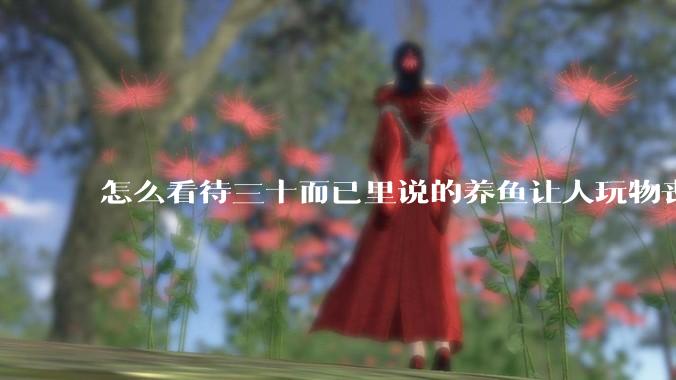 怎么看待三十而已里说的养鱼让人玩物丧志，养鱼是魔鬼，是黑洞，养鱼毁三代鱼缸毁一生的话?