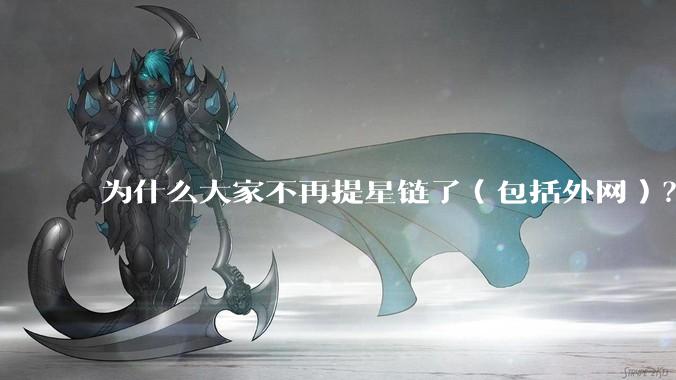 为什么大家不再提星链了（包括外网）？