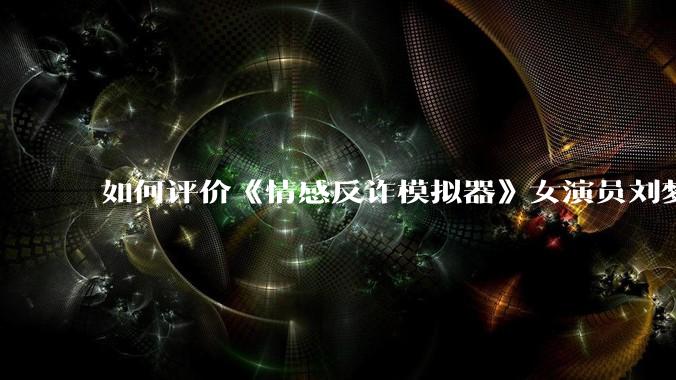 如何评价《情感反诈模拟器》女演员刘梦茹最新的抖音***回应?
