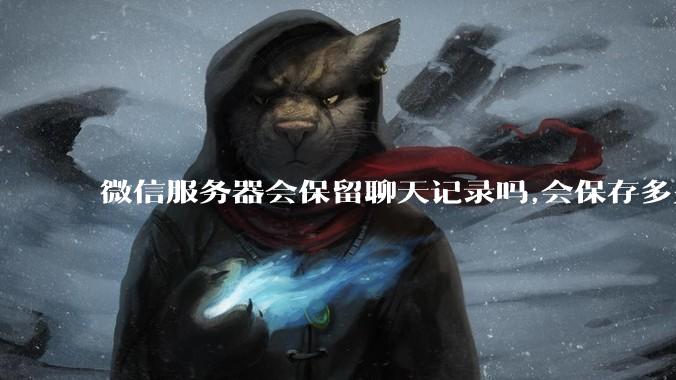 微信服务器会保留聊天记录吗,会保存多久?