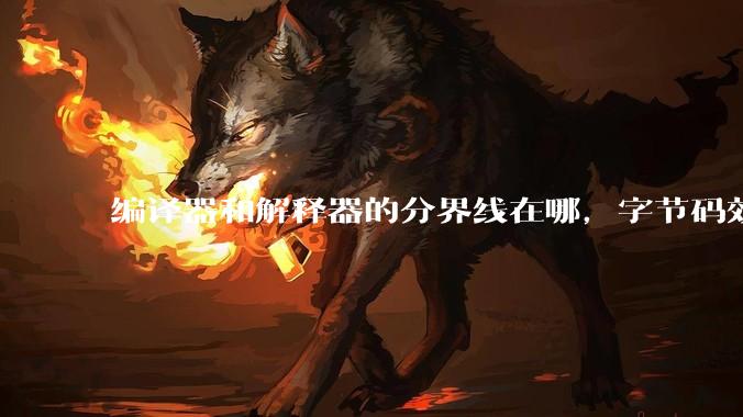编译器和解释器的分界线在哪，字节码效率能否无限接近机器码？