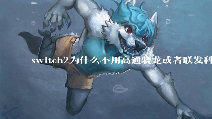 switch2为什么不用高通骁龙或者联发科天玑的旗舰芯片？