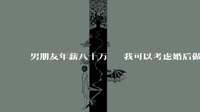 男朋友年薪八十万   我可以考虑婚后做全职太太吗？