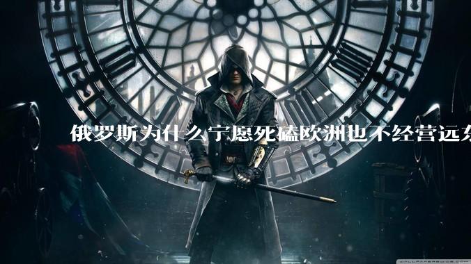 俄罗斯为什么宁愿死磕欧洲也不经营远东地区？