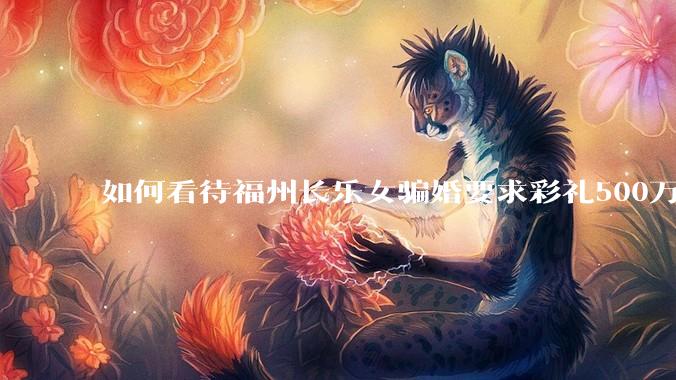 如何看待福州长乐女骗婚要求彩礼500万?