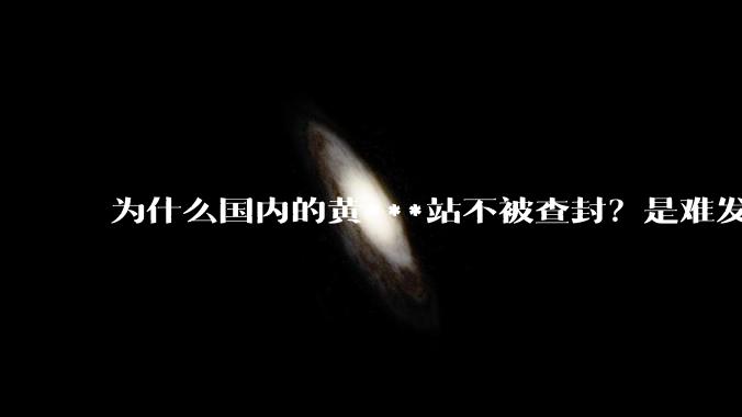 为什么国内的黄***站不被查封？是难发现吗？