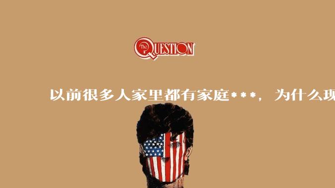 以前很多人家里都有家庭***，为什么现在几乎看不到了？