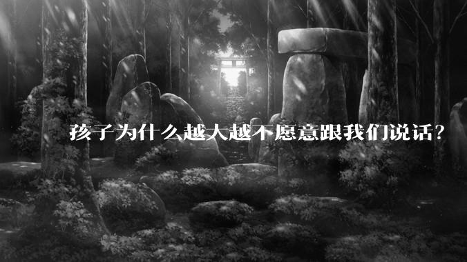 孩子为什么越大越不愿意跟我们说话？