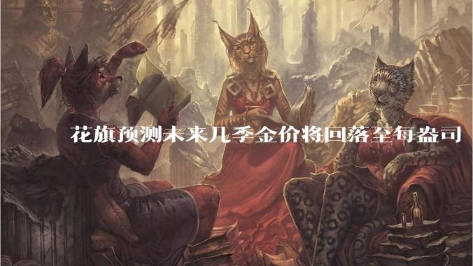花旗预测未来几季金价将回落至每盎司 3000 美元以下，这其中有哪些相关依据？