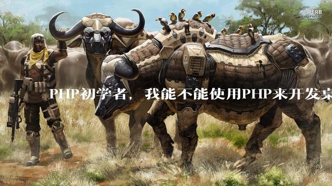 PHP初学者，我能不能使用PHP来开发桌面应用？