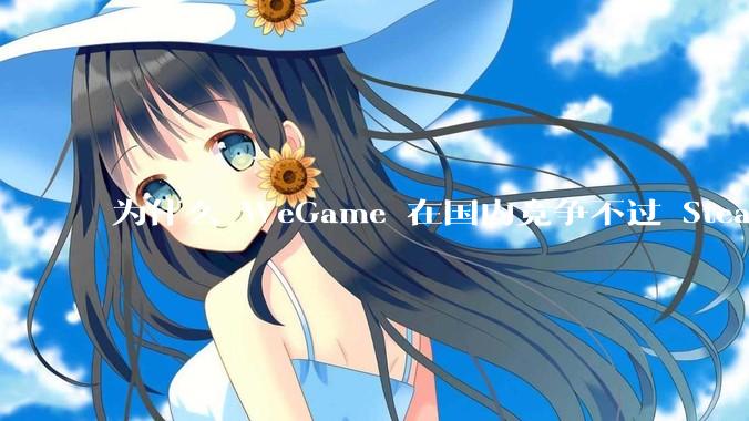 为什么 WeGame 在国内竞争不过 Steam ？