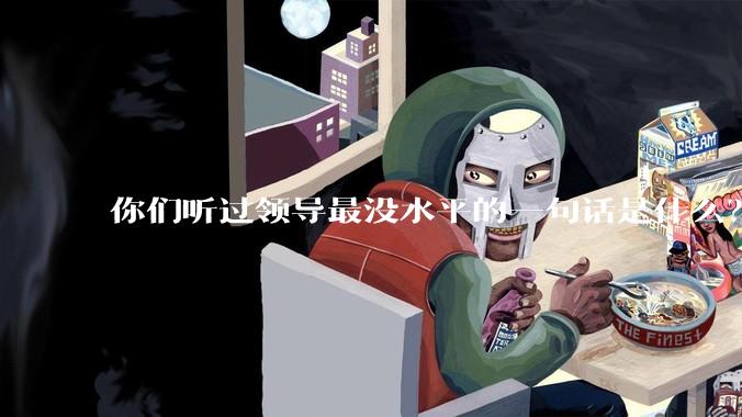 你们听过领导最没水平的一句话是什么？