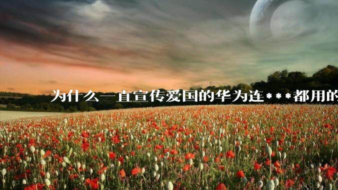 为什么一直宣传爱国的华为连***都用的是外国***？