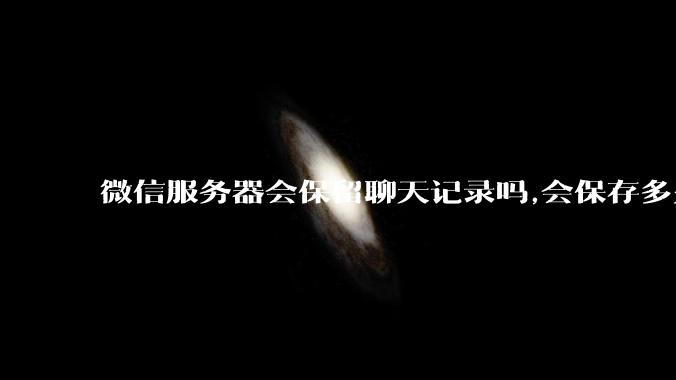 微信服务器会保留聊天记录吗,会保存多久?