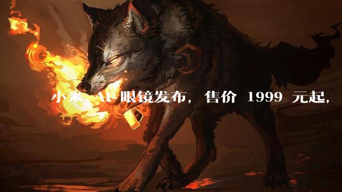 小米 AI 眼镜发布，售价 1999 元起，有哪些功能亮点？你看好其市场前景吗？