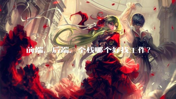 前端，后端，全栈哪个好找工作？
