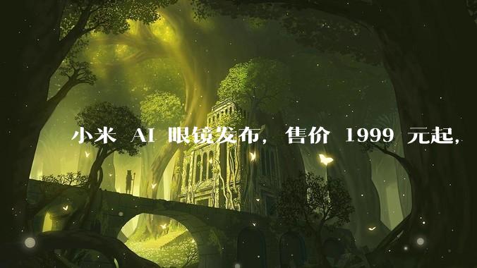 小米 AI 眼镜发布，售价 1999 元起，有哪些功能亮点？你看好其市场前景吗？