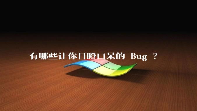 有哪些让你目瞪口呆的 Bug ？