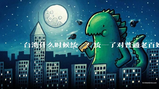 台湾什么时候统一？统一了对普通老百姓有什么影响？