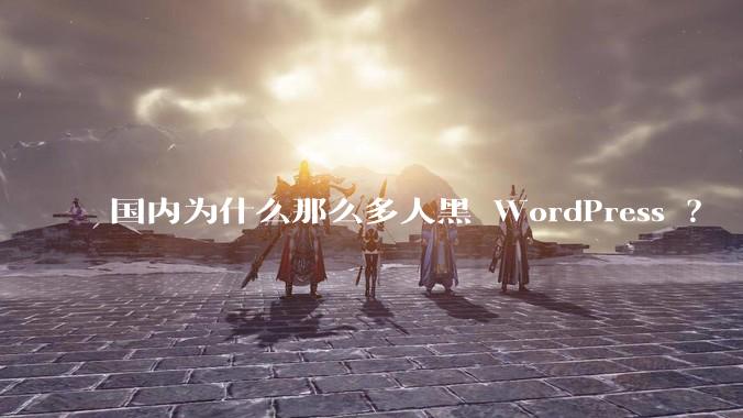 国内为什么那么多人黑 WordPress ？