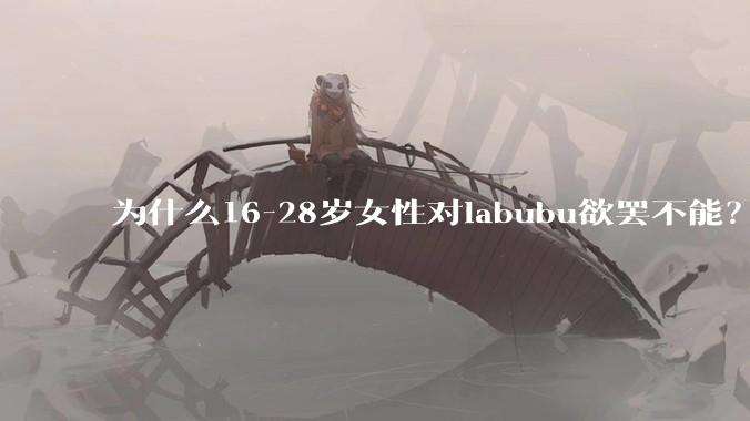 为什么16-28岁女性对labubu欲罢不能？