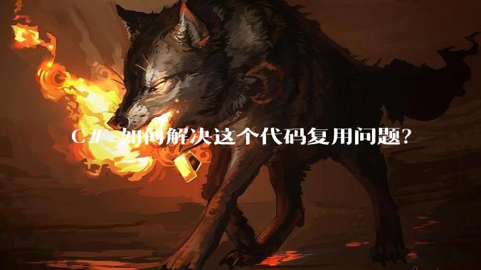 C# 如何解决这个代码复用问题？