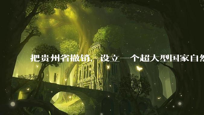 把贵州省撤销，设立一个超大型国家自然公园，是不是一个好的提法?