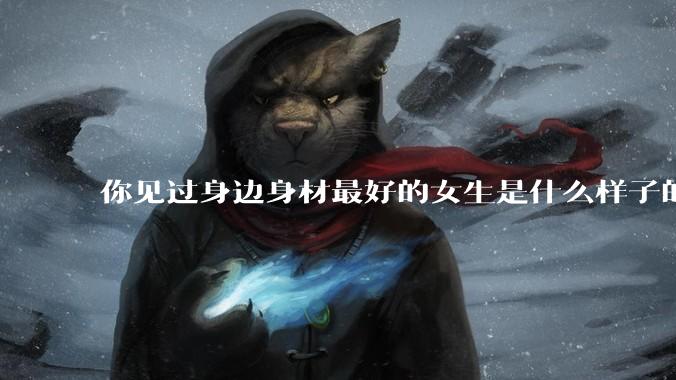 你见过身边身材最好的女生是什么样子的？