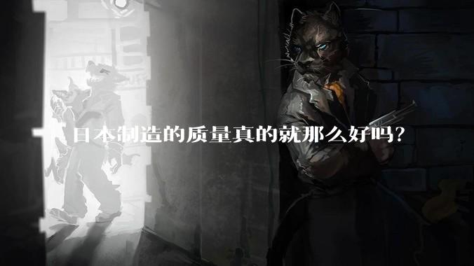 日本制造的质量真的就那么好吗？