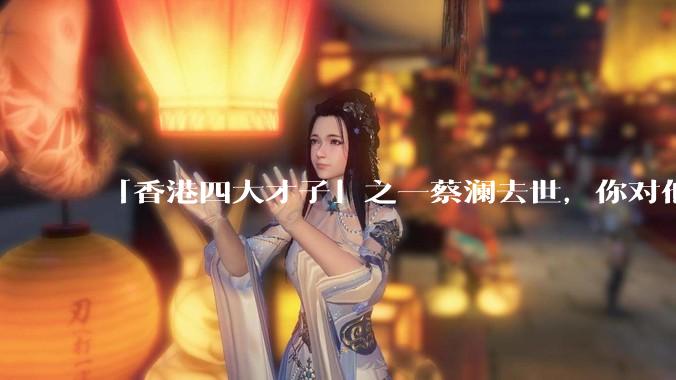 「香港四大才子」之一蔡澜去世，你对他有哪些了解？如何评价他的成就？