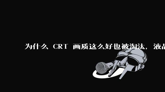 为什么 CRT 画质这么好也被淘汰，液晶反而发展的很好？