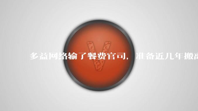 多益网络输了餐费官司，准备近几年搬离广州，你怎么看？