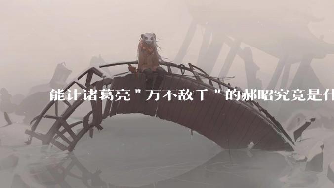 能让诸葛亮"万不敌千"的郝昭究竟是什么来头？