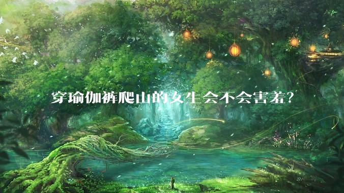 穿瑜伽裤爬山的女生会不会害羞？