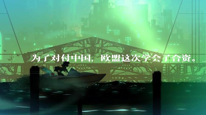 为了对付中国，欧盟这次学会了合资。_老中_法案_工业