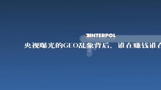 央视曝光的GEO乱象背后，谁在赚钱谁在买单_品牌_搜索_用户