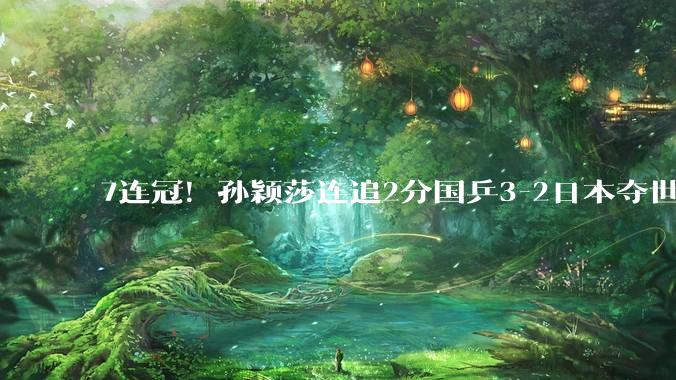 7连冠！孙颖莎连追2分国乒3-2日本夺世乒赛女团冠军_王曼昱_蒯曼_张本