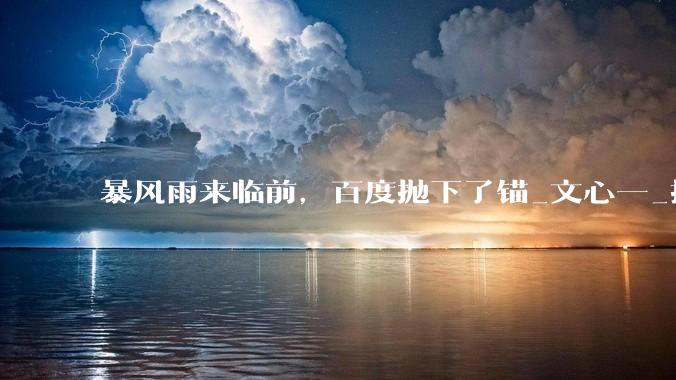 暴风雨来临前，百度抛下了锚_文心一_搜索_传统