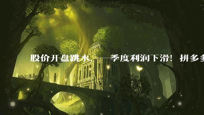 股价开盘跳水，一季度利润下滑！拼多多摊牌了_服务收入_管理层_广告
