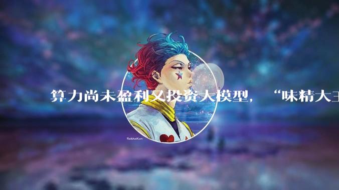 算力尚未盈利又投资大模型，“味精大王”跨界“上瘾”？_莲花_公司_控股