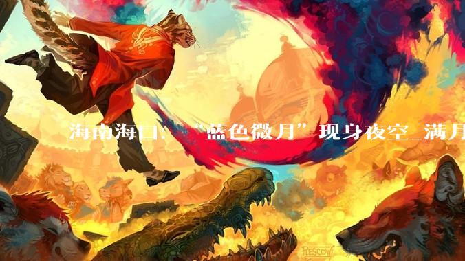 海南海口：“蓝色微月”现身夜空_满月_被称为_骆云飞