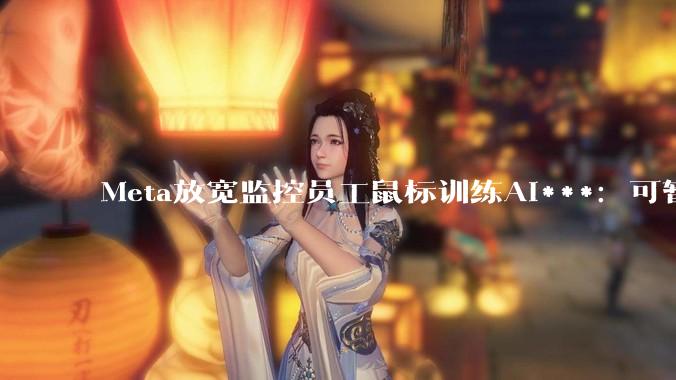 Meta放宽监控员工鼠标训练AI***：可暂停30分钟_公司_备忘录_扎克伯格