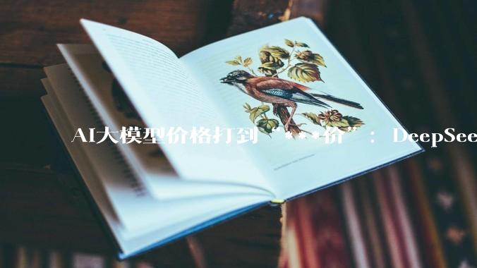 AI大模型价格打到“***价”：DeepSeek降了75%，然后呢？_-Pro_编程_Claude