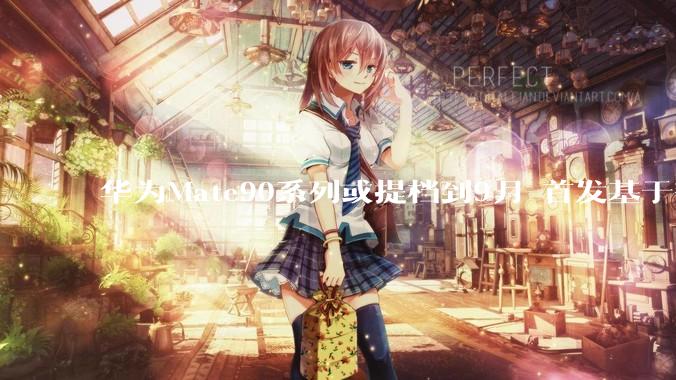 华为Mate90系列或提档到9月 首发基于韬定律的麒麟2026芯片_鸿蒙_操作系统_方面